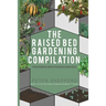 Raised Bed Gardening Compilation for Beginners and Experienced Gardeners: The ultimate guide to produce organic vegetables with tips and ideas to incr