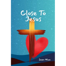 Close to Jesus: Build a Deep Relationship With Jesus and the Holy Spirit