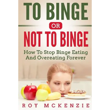 To Binge Or Not To Binge: How To Stop Binge Eating And Over Eating Forever