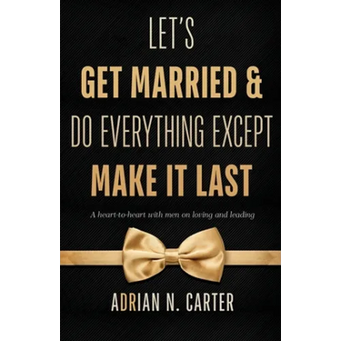 Let's Get Married & Do Everything Except Make It Last: A Heart-to-Heart with Men on Loving and Leading