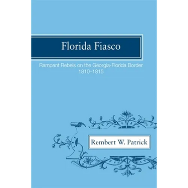Florida Fiasco: Rampant Rebels on the Georgia-Florida Border, 1810-1815