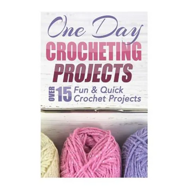 One Day Crocheting Projects: Over 15 Fun & Quick Crochet Projects