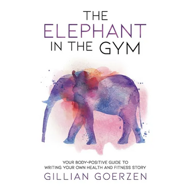 The Elephant in the Gym: Your Body-Positive Guide to Writing Your Own Health and Fitness Story