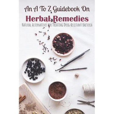 An A To Z Guidebook On Herbal Remedies: Natural Alternatives For Treating Drug-Resistant Bacteria: Herbal Antibiotics For Humans