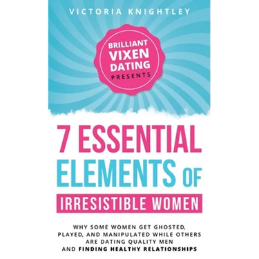 The 7 Essential Elements of Irresistible Women: Why some women get Ghosted, Played, and Manipulated while others are dating quality men and finding he