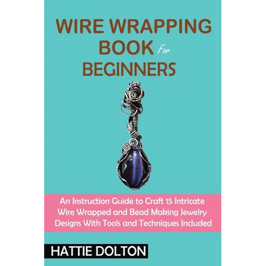 Wire Wrapping Book for Beginners: An Instruction Guide to Craft 15 Intricate Wire Wrapped and Bead Making Jewelry Designs With Tools and Techniques In