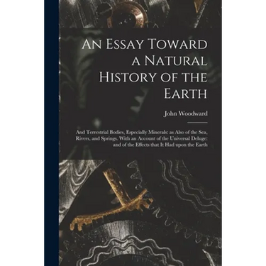 An Essay Toward a Natural History of the Earth: and Terrestrial Bodies, Especially Minerals: as Also of the Sea, Rivers, and Springs. With an Account