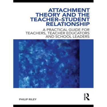 Attachment Theory and the Teacher-Student Relationship: A Practical Guide for Teachers, Teacher Educators and School Leaders