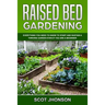 Raised Bed Gardening: Everything You Need to Know to Start and Sustain a Thriving Garden Even if You Are a Beginner