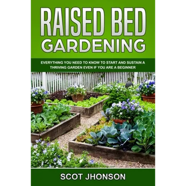 Raised Bed Gardening: Everything You Need to Know to Start and Sustain a Thriving Garden Even if You Are a Beginner