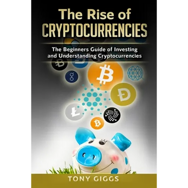 The Rise Of Cryptocurrencies: The Beginner's Guide to Investing and Understanding Cryptocurrencies