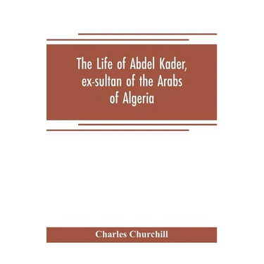 The life of Abdel Kader, ex-sultan of the Arabs of Algeria; written from his own dictation, and comp. from other authentic sources