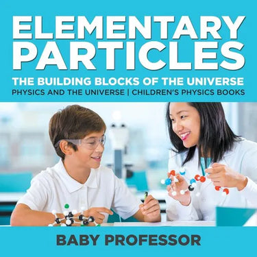Elementary Particles: The Building Blocks of the Universe - Physics and the Universe Children's Physics Books
