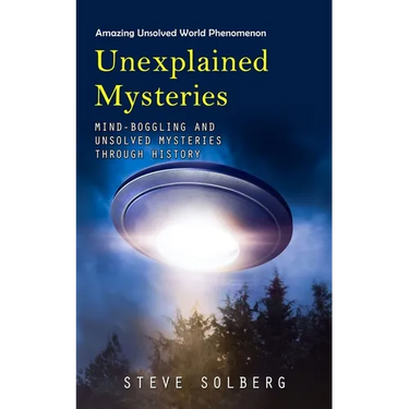 Unexplained Mysteries: Amazing Unsolved World Phenomenon (Mind-boggling and Unsolved Mysteries through History)