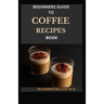 Beginners Guide to Coffee Recipes Book: 40 DIY Coffee and Espresso Drinks to Make at Home