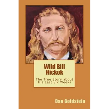 Wild Bill Hickok: The True Story about his Last Six Weeks