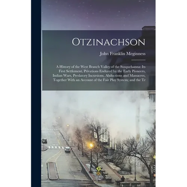 Otzinachson: A History of the West Branch Valley of the Susquehanna: its First Settlement, Privations Endured by the Early Pioneers