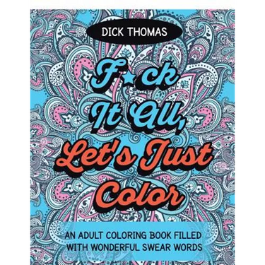 F*ck It All, Let's Just Color: An Adult Coloring Book Filled With Wonderful Swear Words