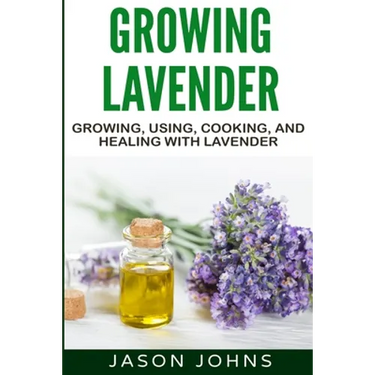 Growing Lavender - Growing, Using, Cooking and Healing with Lavender: The Complete Guide to Lavender