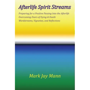 AFTERLIFE SPIRIT STREAMS - Preparing for a Positive Passing Into the Afterlife. Overcoming Fears of Dying and Death. Wordstreams, Vignettes and Reflec