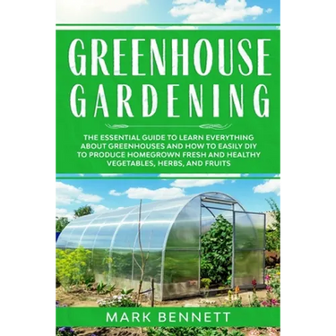 Greenhouse Gardening: The Essential Guide to Learn Everything About Greenhouses and How to Easily DIY to Produce Homegrown Fresh and Healthy