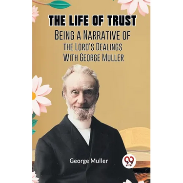 The Life Of Trust Being A Narrative Of The Lord's Dealings With George Muller
