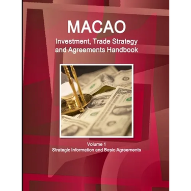 Macao Investment, Trade Strategy and Agreements Handbook Volume 1 Strategic Information and Basic Agreements