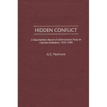 Hidden Conflict: A Documentary Record of Administrative Policy in Colonial Zimbabwe, 1950-1980