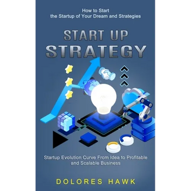 Start Up Strategy: How to Start the Startup of Your Dream and Strategies (Startup Evolution Curve From Idea to Profitable and Scalable Business)