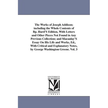 The Works of Joseph Addison; including the Whole Contents of Bp. Hurd'S Edition, With Letters and Other Pieces Not Found in Any Previous Collection; a