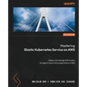 Mastering Elastic Kubernetes Service on AWS: Deploy and manage EKS clusters to support cloud-native applications in AWS