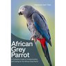 African Grey Parrot: A Complete Guide to Understanding and Caring for the African Grey Parrot