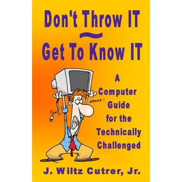 Don't Throw IT - Get To Know IT: A Computer Guide for the Technically Challenged