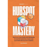 HubSpot Mastery: Practical Strategies and Processes to Master Marketing, Sales, and Customer Service with HubSpot