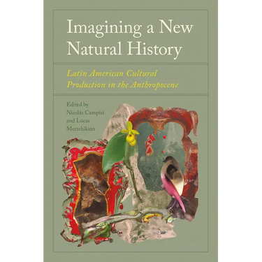 Imagining a New Natural History: Latin American Cultural Production in the Anthropocene