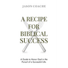 A RECIPE FOR Biblical Success: A Guide to Honor God in the Pursuitof a Successful Life