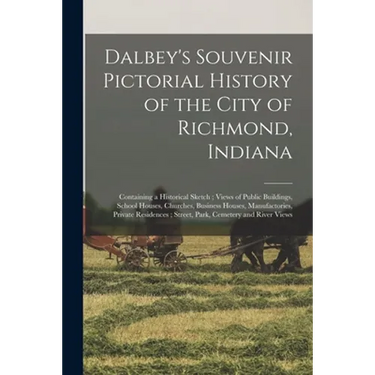 Dalbey's Souvenir Pictorial History of the City of Richmond, Indiana: Containing a Historical Sketch; Views of Public Buildings, School Houses, Church