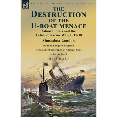 The Destruction of the U-Boat Menace: Admiral Sims and the Anti-Submarine War, 1917-18-Simsadus: London by John Langdon Leighton with a Short Biograph