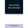 History of the Boyd family, and descendants, with historical sketches of the Ancient family of Boyd's in Scotland, from the year 1200, and those of ir