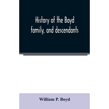 History of the Boyd family, and descendants, with historical sketches of the Ancient family of Boyd's in Scotland, from the year 1200, and those of ir