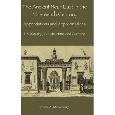 The Ancient Near East in the Nineteenth Century: Appreciations and Appropriations. II. Collecting, Constructing, and Curating