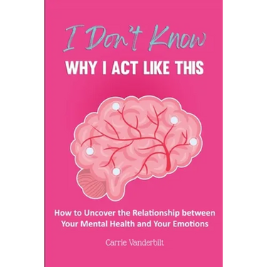 I Don't Know Why I Act Like This: How to Uncover the Relationship Between Your Mental Health and Your Emotions