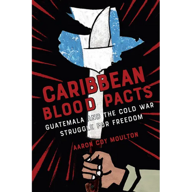 Caribbean Blood Pacts: Guatemala and the Cold War Struggle for Freedom