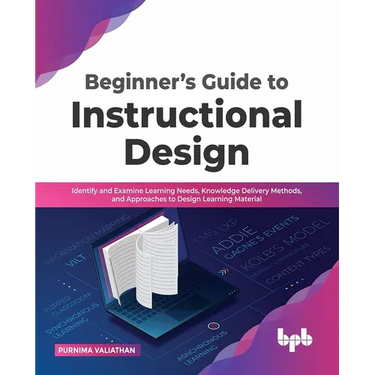 Beginner's Guide to Instructional Design: Identify and Examine Learning Needs, Knowledge Delivery Methods, and Approaches to Design Learning Material