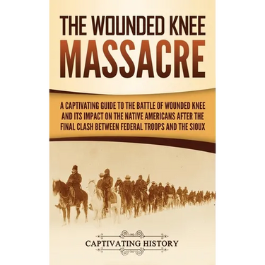 The Wounded Knee Massacre: A Captivating Guide to the Battle of Wounded Knee and Its Impact on the Native Americans after the Final Clash between Fede