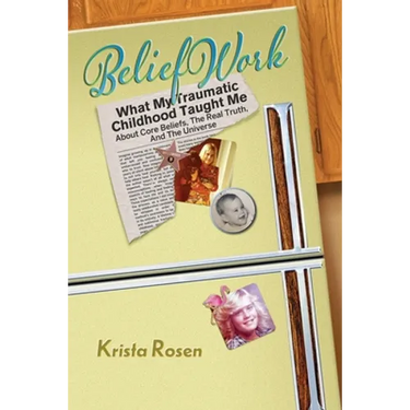 BeliefWork: What My Traumatic Childhood Taught Me About Core Beliefs, the Real Truth, and the Universe