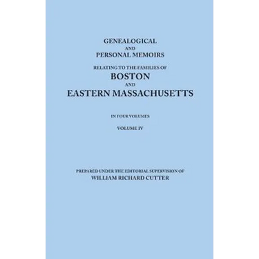 Genealogical and Personal Memoirs Relating to the Families of Boston and Eastern Massachusetts. in Four Volumes. Volume IV