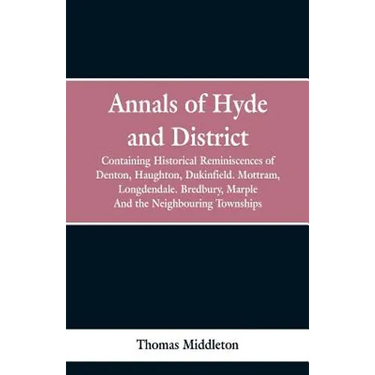 Annals of Hyde and District: Containing Historical Reminiscences of Denton, Haughton, Dukinfield. Mottram, Longdendale. Bredbury, Marple. And the N