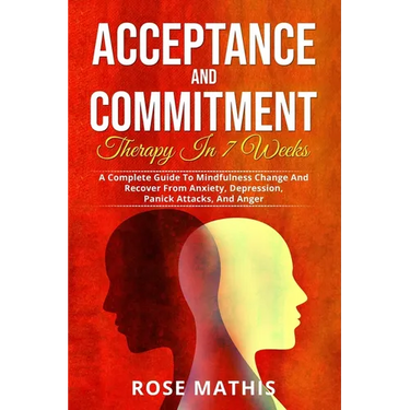 Acceptance and Commitment Therapy in 7 weeks .: A Complete Guide To Mindfulness Change And Recover From Anxiety, Depression, Panick Attacks, And Ange