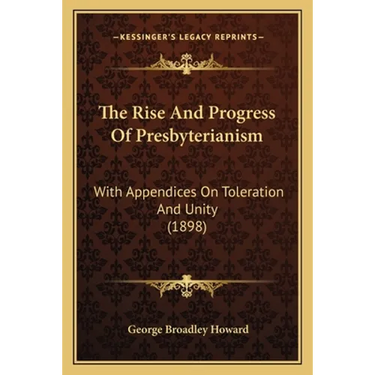 The Rise And Progress Of Presbyterianism: With Appendices On Toleration And Unity (1898)